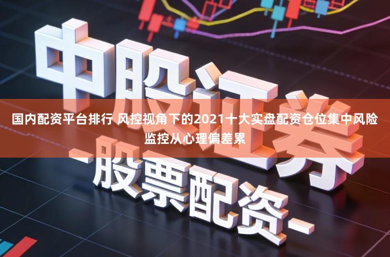 国内配资平台排行 风控视角下的2021十大实盘配资仓位集中风险监控从心理偏差累