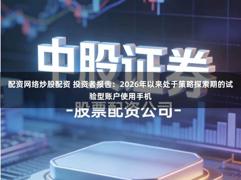配资网络炒股配资 投资者报告：2026年以来处于策略探索期的试验型账户使用手机