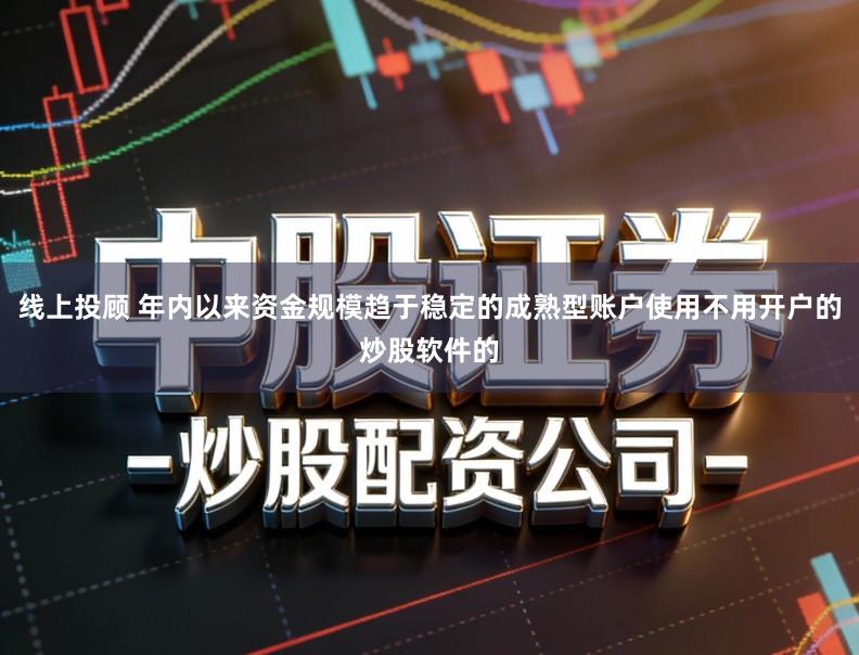 线上投顾 年内以来资金规模趋于稳定的成熟型账户使用不用开户的炒股软件的