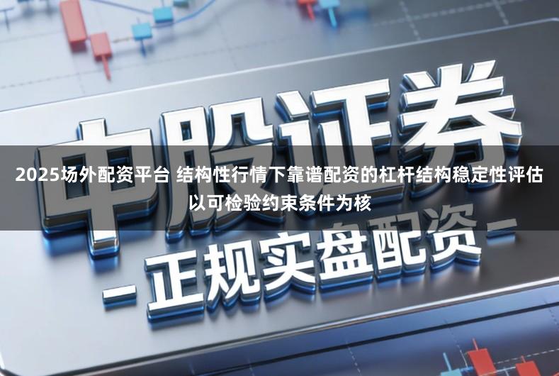 2025场外配资平台 结构性行情下靠谱配资的杠杆结构稳定性评估以可检验约束条件为核