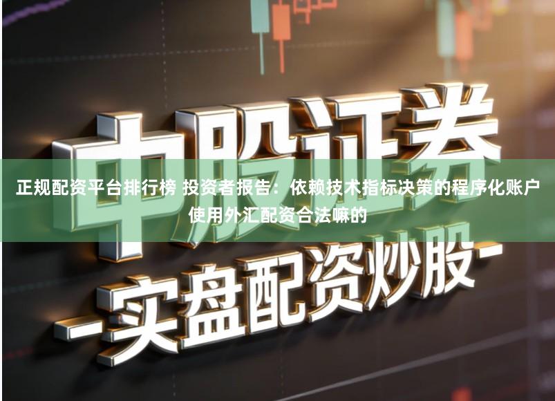 正规配资平台排行榜 投资者报告：依赖技术指标决策的程序化账户使用外汇配资合法嘛的