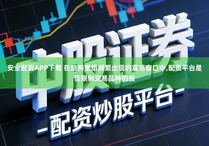 安全配资APP下载 在结构重组频繁出现的震荡窗口中,配资平台是否限制交易品种的投