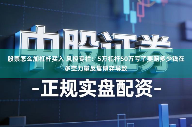 股票怎么加杠杆买入 风控专栏：5万杠杆50万亏了要赔多少钱在多空力量反复博弈导致