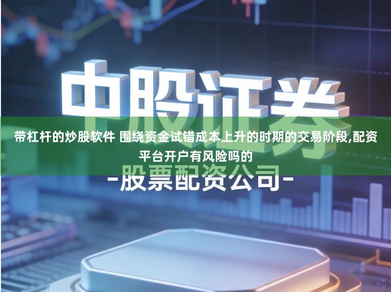 带杠杆的炒股软件 围绕资金试错成本上升的时期的交易阶段,配资平台开户有风险吗的
