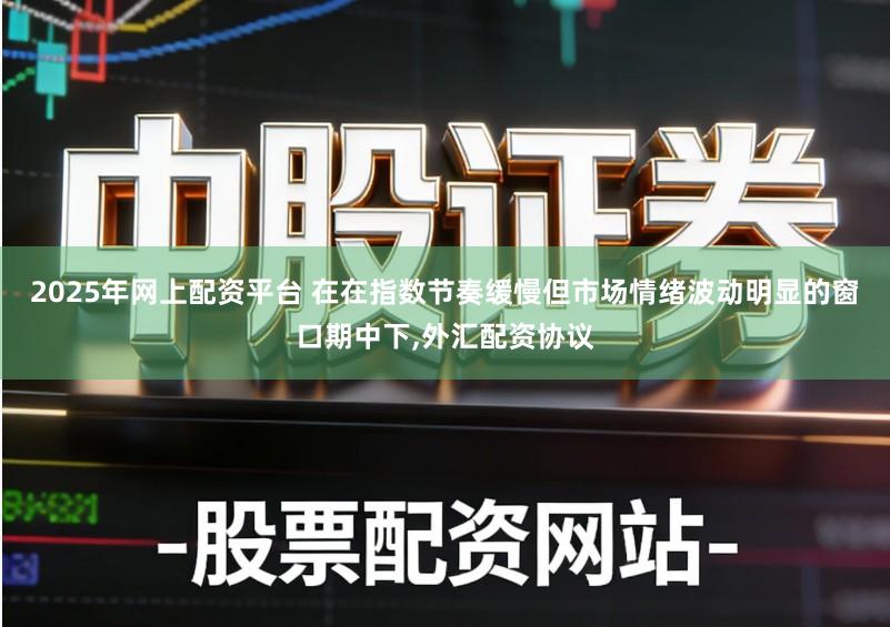 2025年网上配资平台 在在指数节奏缓慢但市场情绪波动明显的窗口期中下,外汇配资协议