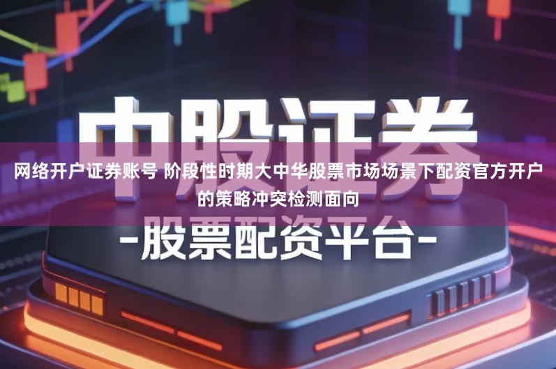 网络开户证券账号 阶段性时期大中华股票市场场景下配资官方开户的策略冲突检测面向