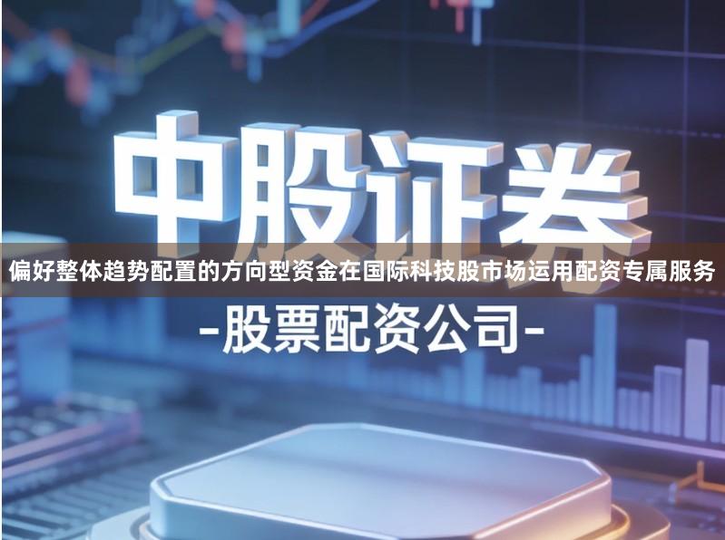 偏好整体趋势配置的方向型资金在国际科技股市场运用配资专属服务