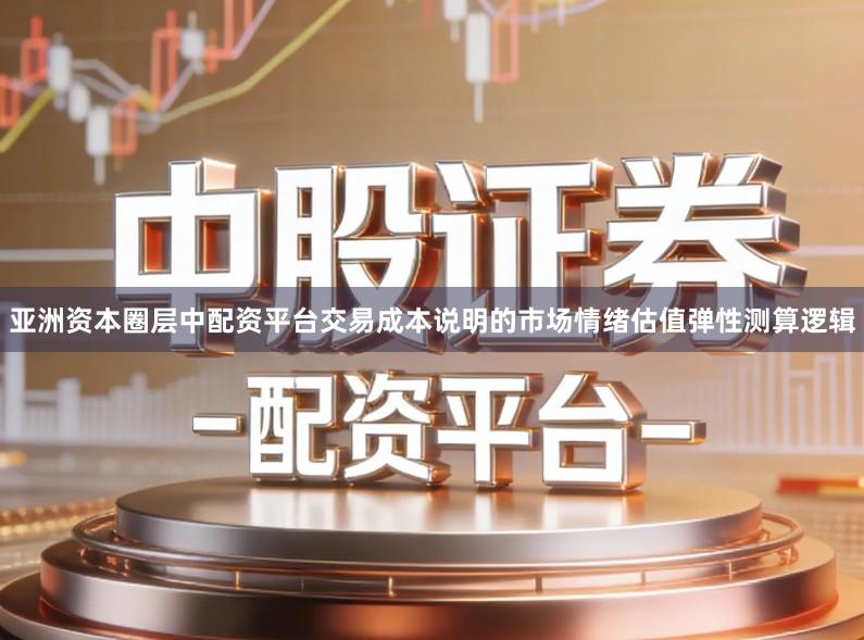 亚洲资本圈层中配资平台交易成本说明的市场情绪估值弹性测算逻辑