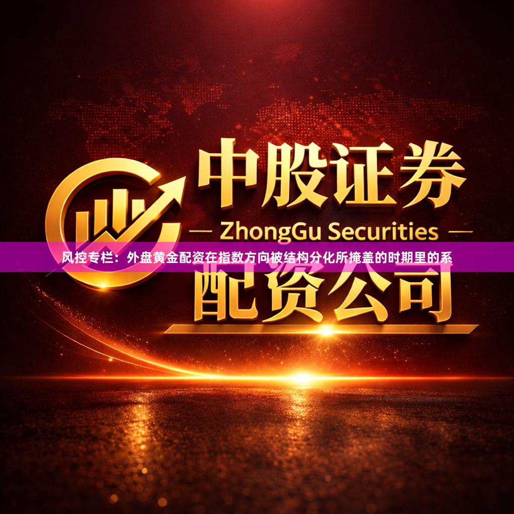 风控专栏：外盘黄金配资在指数方向被结构分化所掩盖的时期里的系