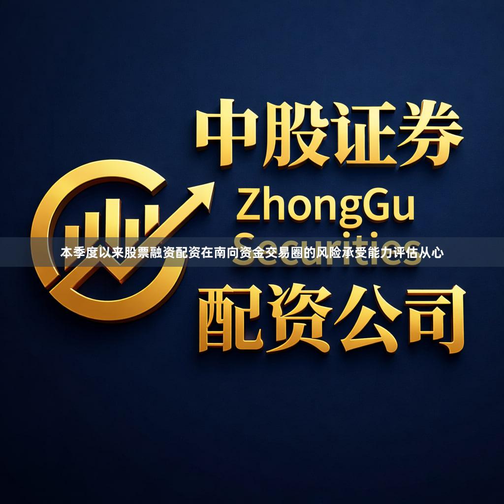 本季度以来股票融资配资在南向资金交易圈的风险承受能力评估从心