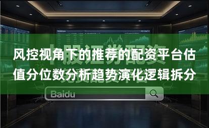 风控视角下的推荐的配资平台估值分位数分析趋势演化逻辑拆分