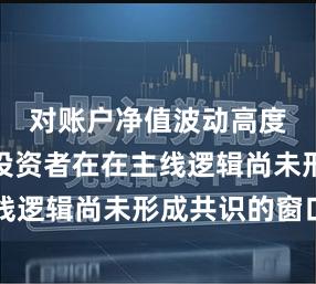 对账户净值波动高度关注的投资者在在主线逻辑尚未形成共识的窗口
