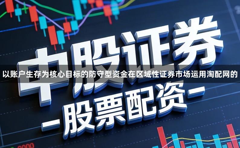 以账户生存为核心目标的防守型资金在区域性证券市场运用淘配网的