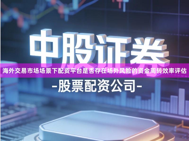 海外交易市场场景下配资平台是否存在场外风险的资金周转效率评估