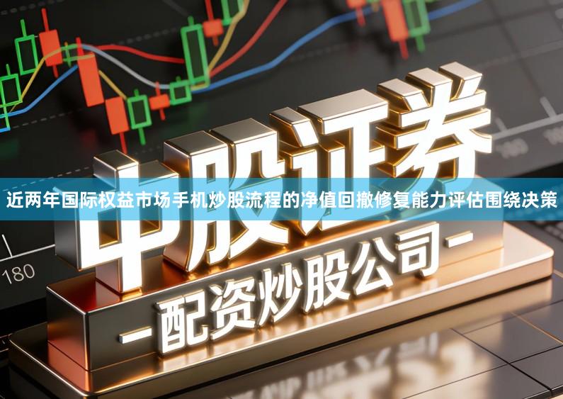 近两年国际权益市场手机炒股流程的净值回撤修复能力评估围绕决策