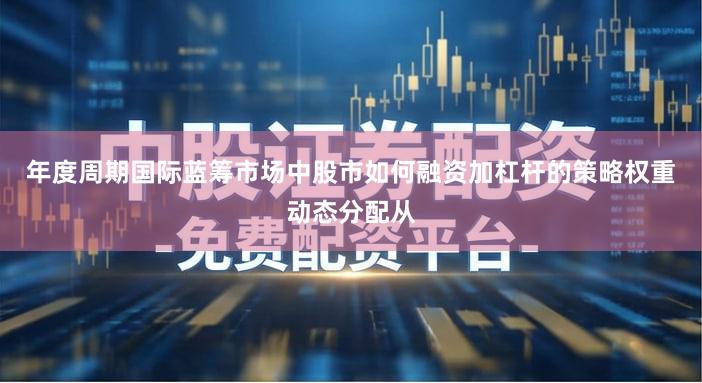 年度周期国际蓝筹市场中股市如何融资加杠杆的策略权重动态分配从