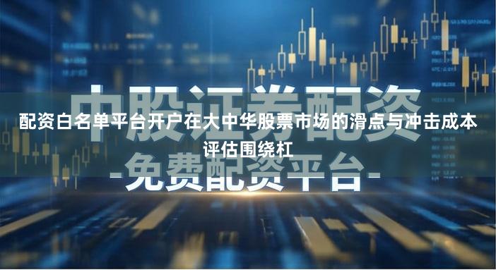 配资白名单平台开户在大中华股票市场的滑点与冲击成本评估围绕杠