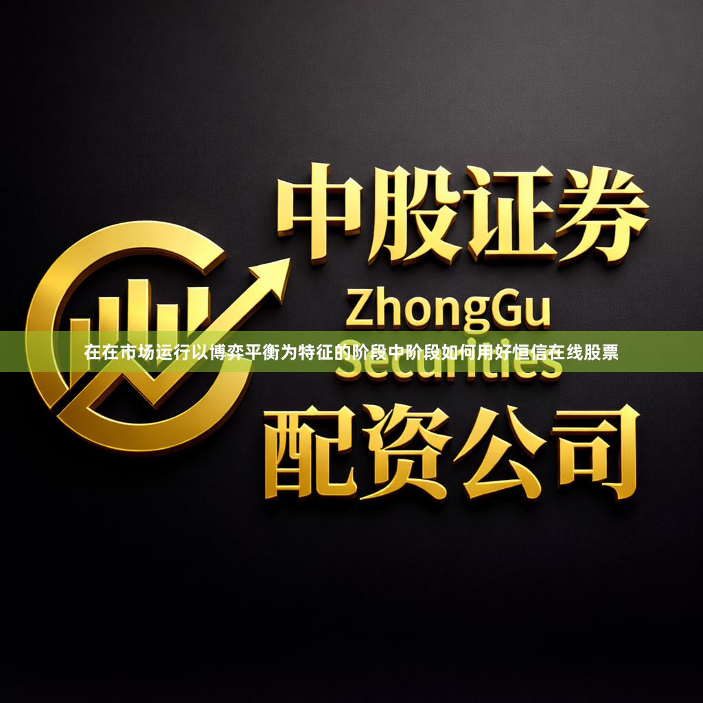 在在市场运行以博弈平衡为特征的阶段中阶段如何用好恒信在线股票