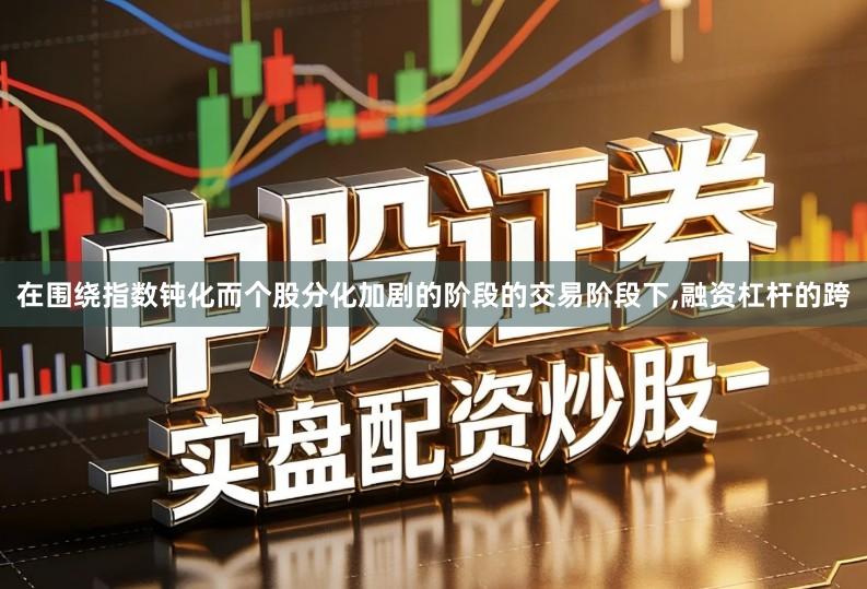 在围绕指数钝化而个股分化加剧的阶段的交易阶段下,融资杠杆的跨