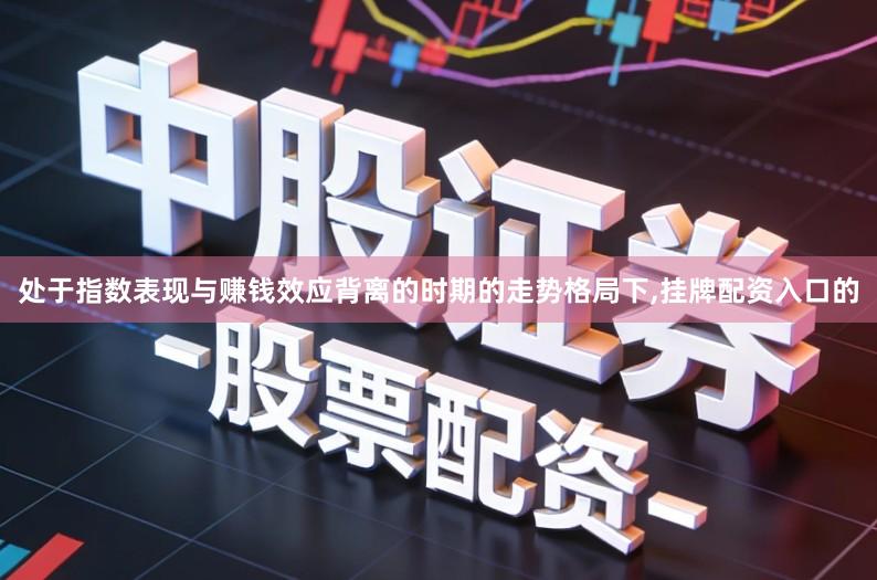 处于指数表现与赚钱效应背离的时期的走势格局下,挂牌配资入口的