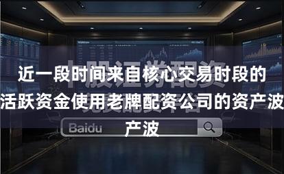 近一段时间来自核心交易时段的活跃资金使用老牌配资公司的资产波