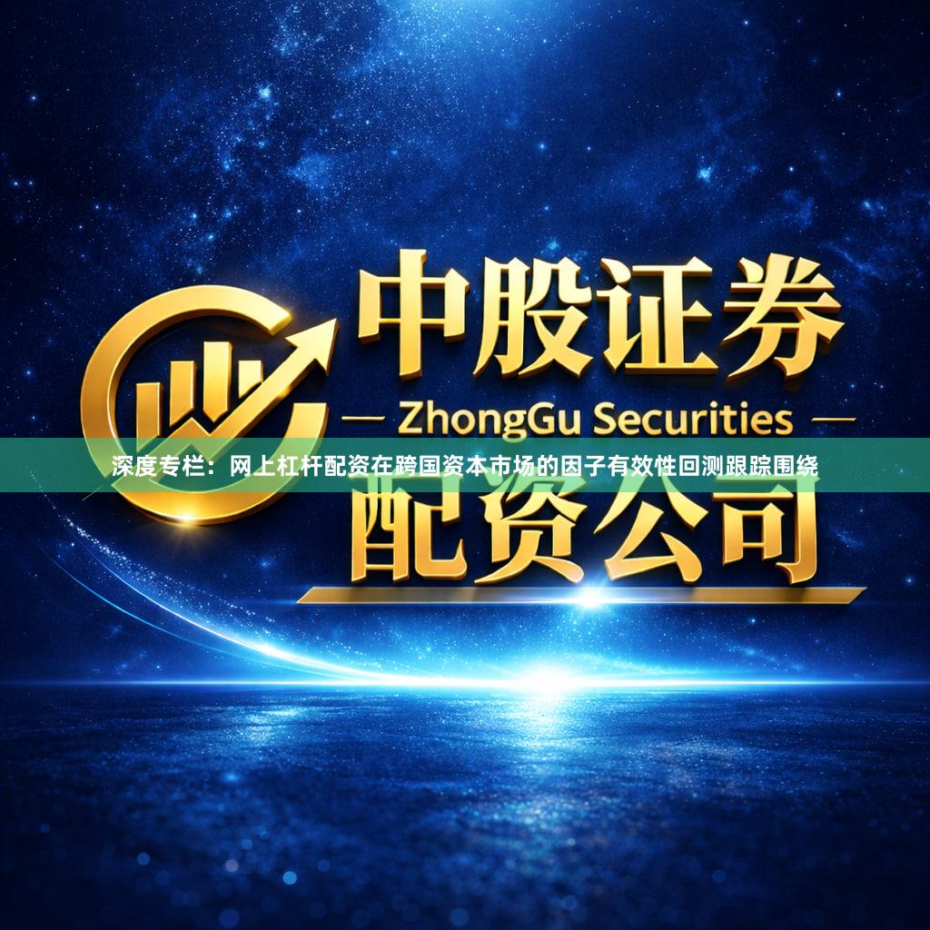 深度专栏：网上杠杆配资在跨国资本市场的因子有效性回测跟踪围绕