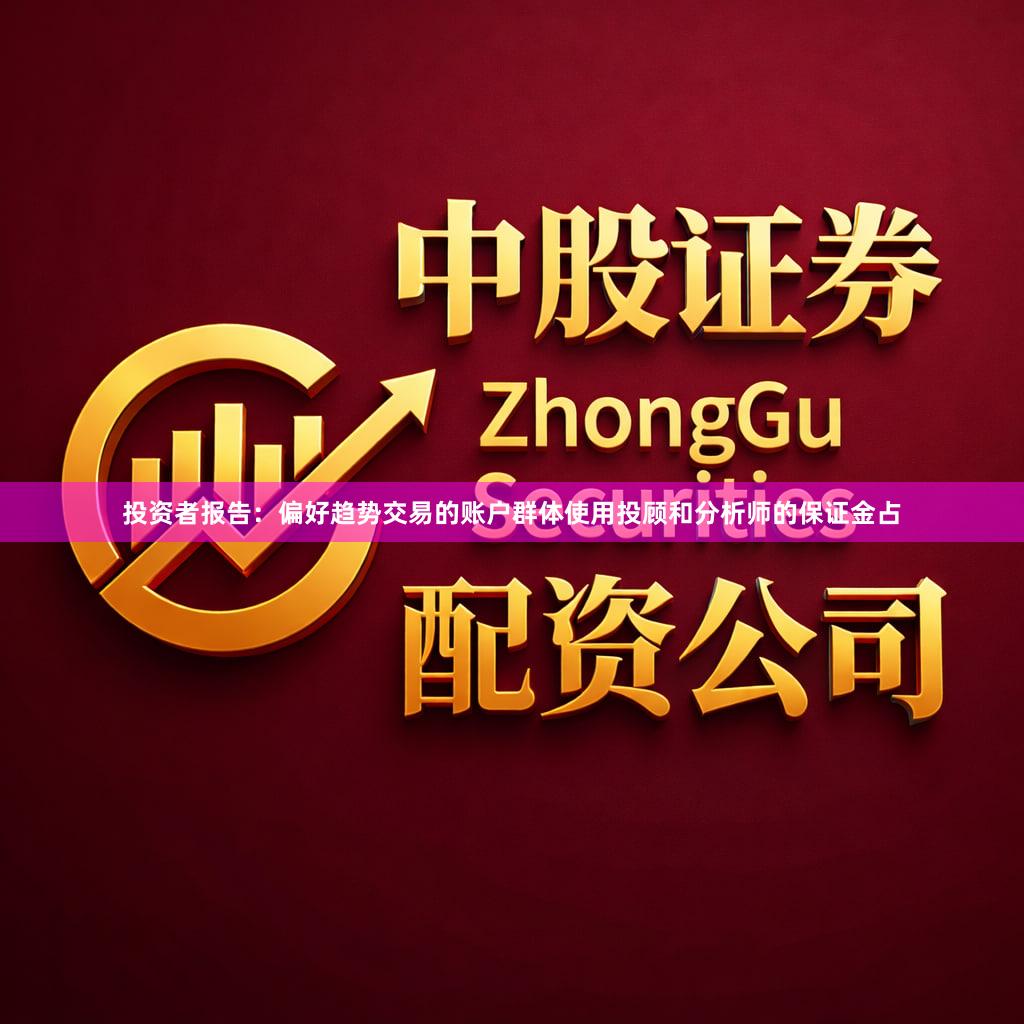 投资者报告：偏好趋势交易的账户群体使用投顾和分析师的保证金占