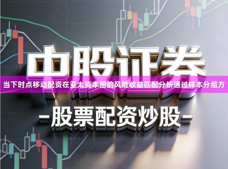 当下时点移动配资在亚太资本圈的风险收益匹配分析通过样本分组方