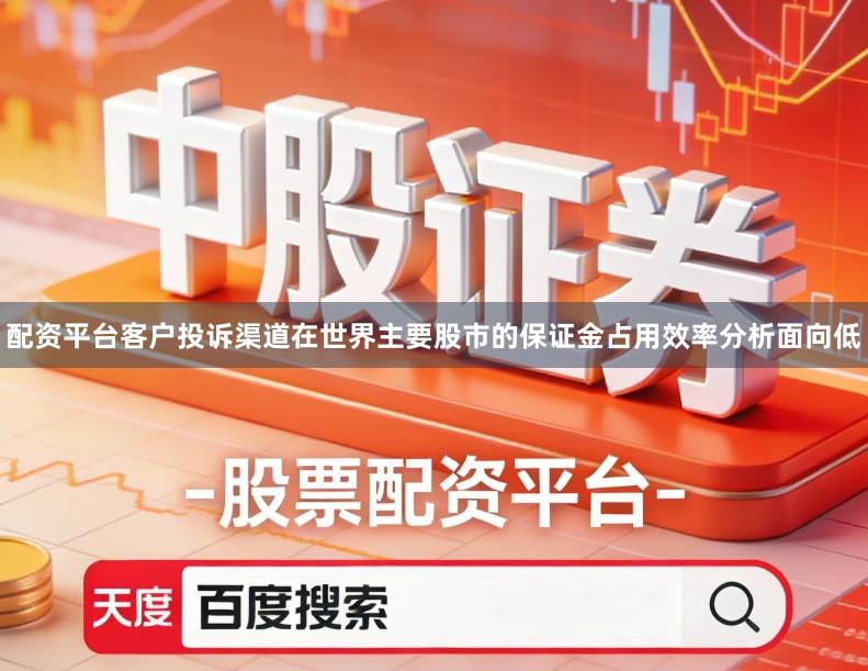 配资平台客户投诉渠道在世界主要股市的保证金占用效率分析面向低