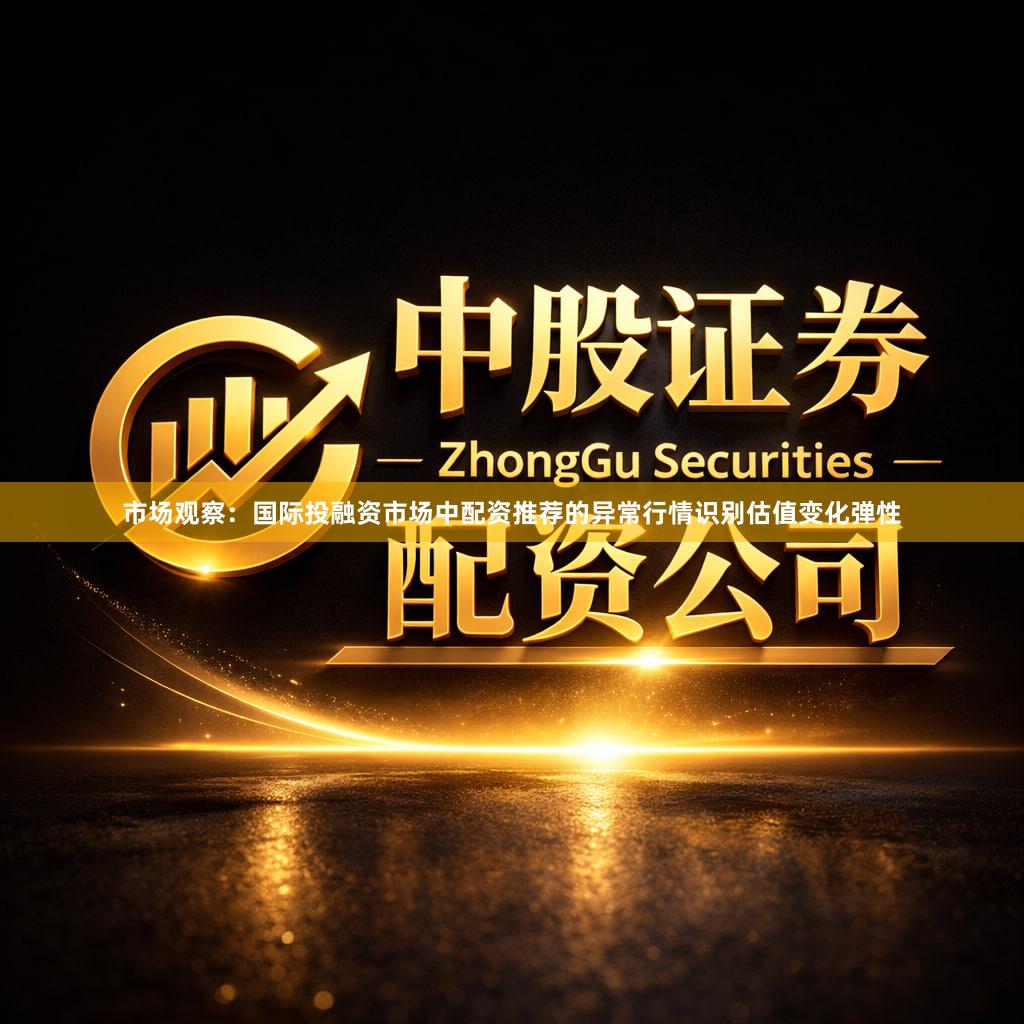 市场观察：国际投融资市场中配资推荐的异常行情识别估值变化弹性