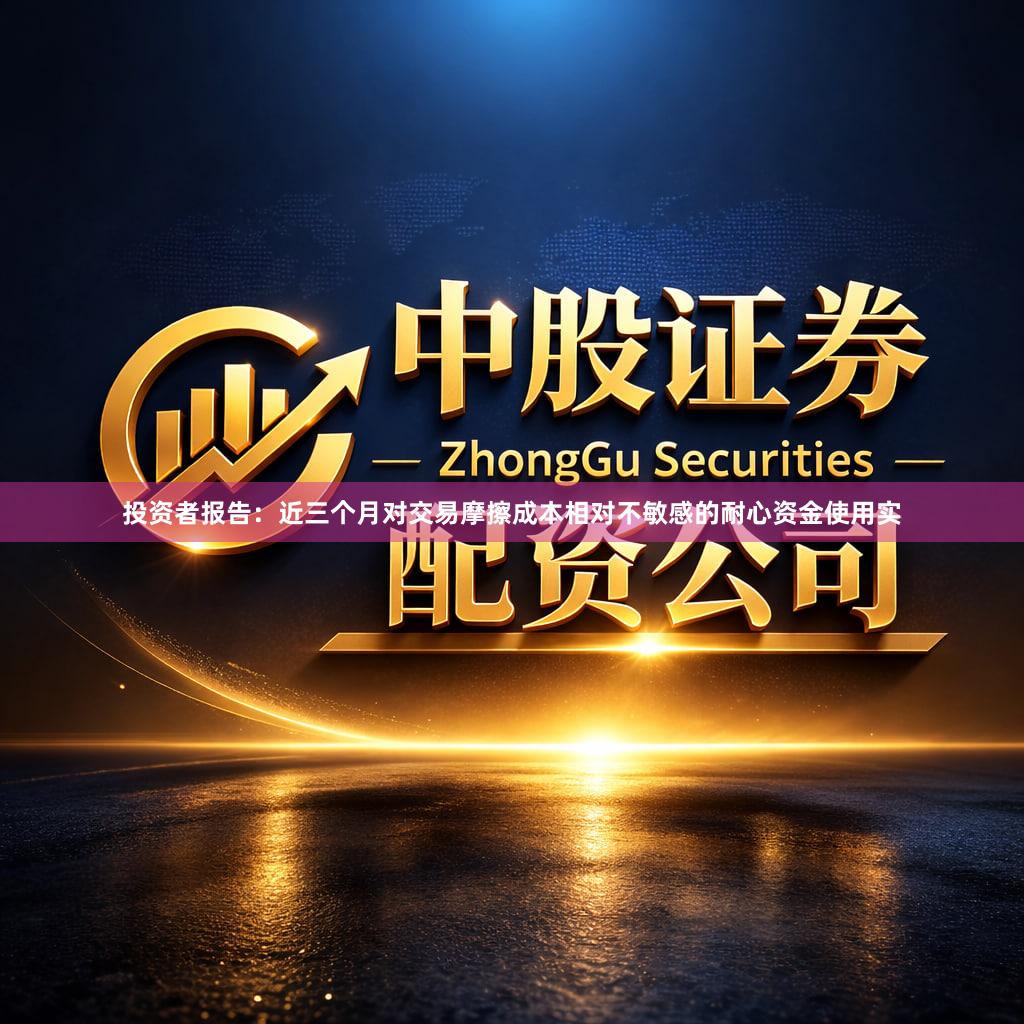 投资者报告：近三个月对交易摩擦成本相对不敏感的耐心资金使用实