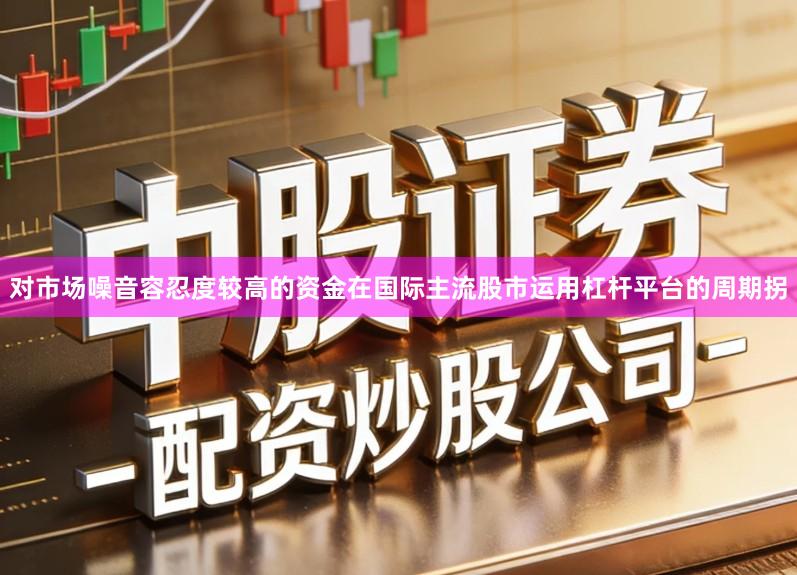 对市场噪音容忍度较高的资金在国际主流股市运用杠杆平台的周期拐