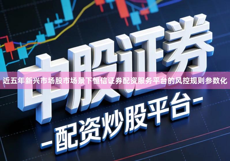 近五年新兴市场股市场景下恒信证券配资服务平台的风控规则参数化