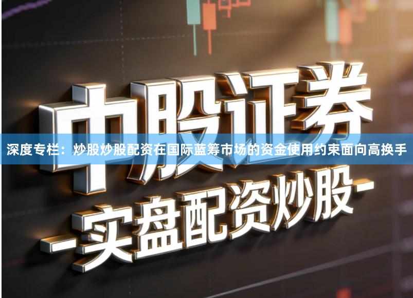 深度专栏：炒股炒股配资在国际蓝筹市场的资金使用约束面向高换手