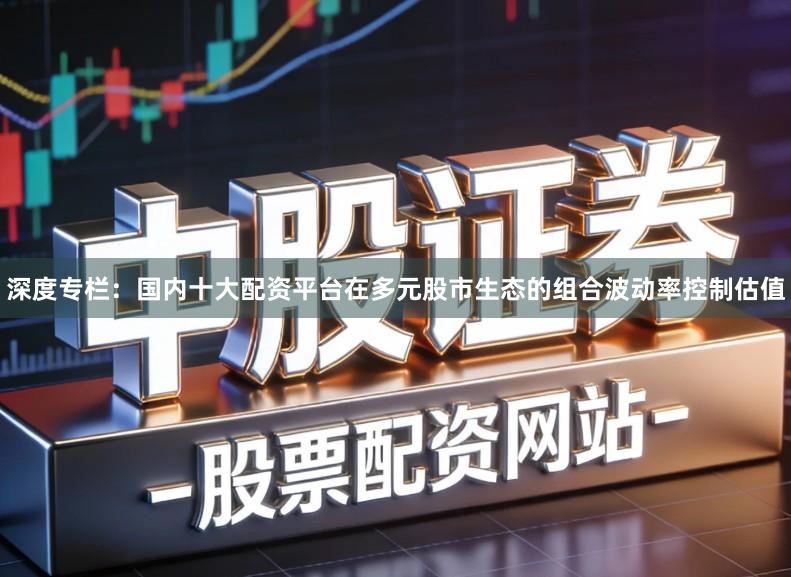 深度专栏：国内十大配资平台在多元股市生态的组合波动率控制估值