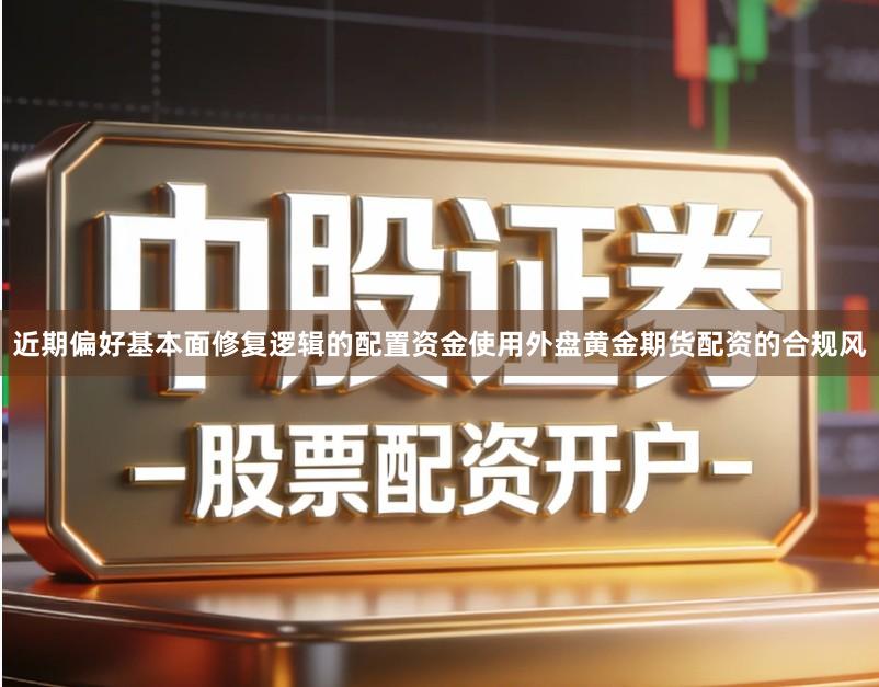 近期偏好基本面修复逻辑的配置资金使用外盘黄金期货配资的合规风