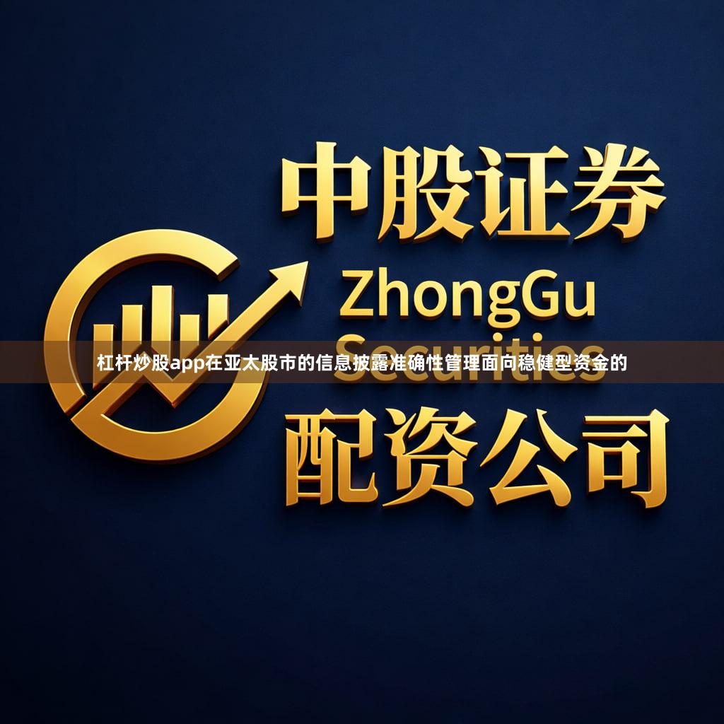 杠杆炒股app在亚太股市的信息披露准确性管理面向稳健型资金的