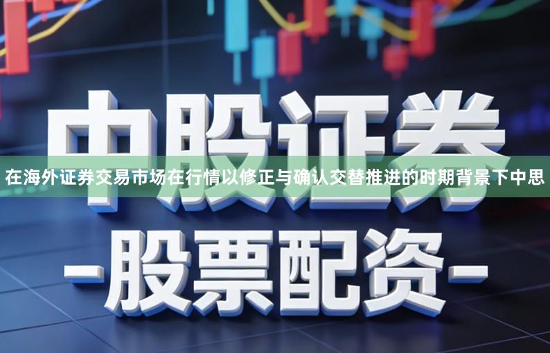 在海外证券交易市场在行情以修正与确认交替推进的时期背景下中思
