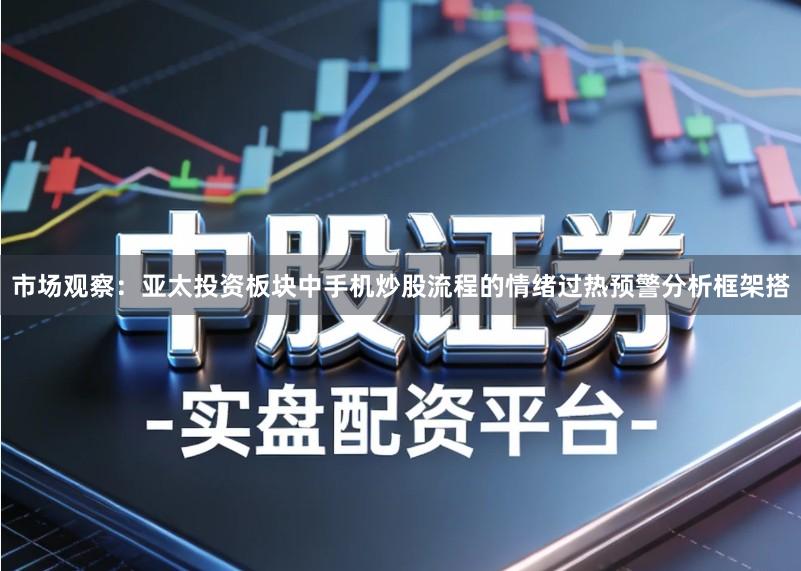 市场观察：亚太投资板块中手机炒股流程的情绪过热预警分析框架搭
