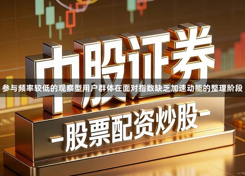 参与频率较低的观察型用户群体在面对指数缺乏加速动能的整理阶段