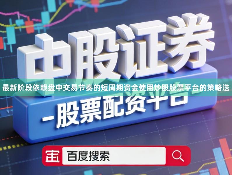 最新阶段依赖盘中交易节奏的短周期资金使用炒股股票平台的策略迭