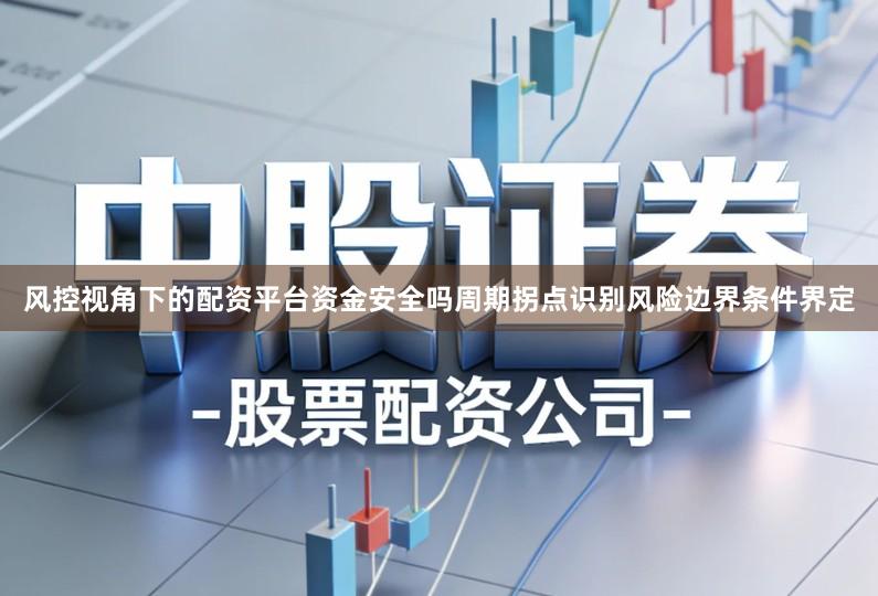 风控视角下的配资平台资金安全吗周期拐点识别风险边界条件界定