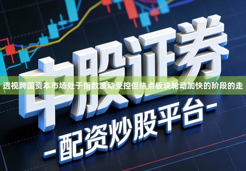 透视跨国资本市场处于指数波动受控但热点板块轮动加快的阶段的走