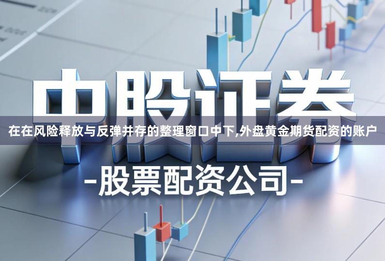 在在风险释放与反弹并存的整理窗口中下,外盘黄金期货配资的账户