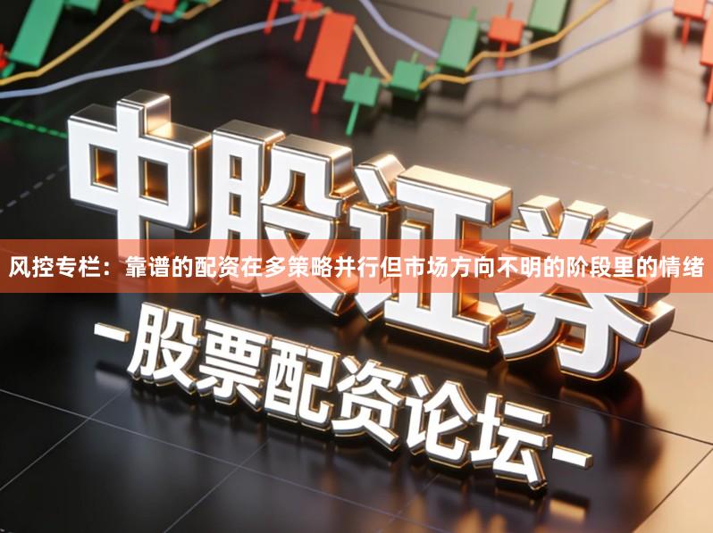 风控专栏：靠谱的配资在多策略并行但市场方向不明的阶段里的情绪