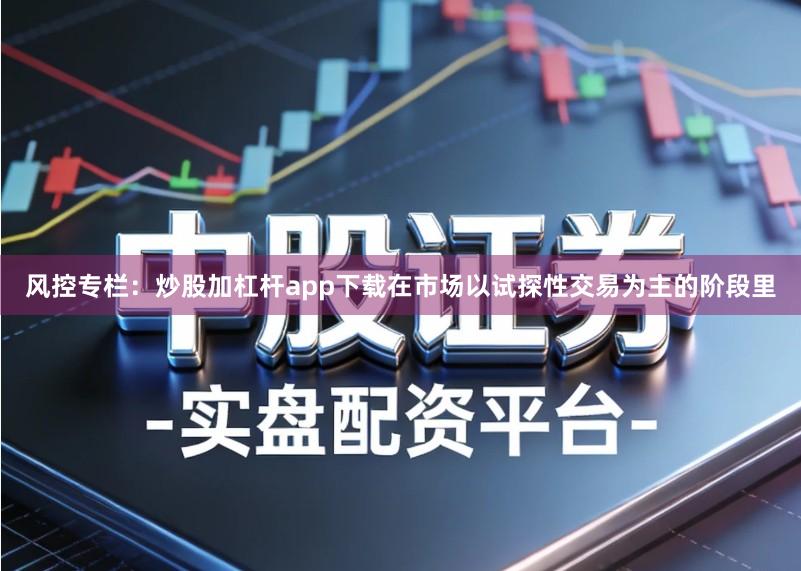 风控专栏：炒股加杠杆app下载在市场以试探性交易为主的阶段里