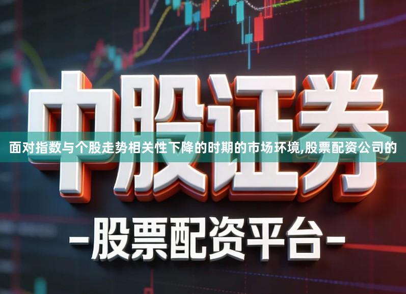 面对指数与个股走势相关性下降的时期的市场环境,股票配资公司的