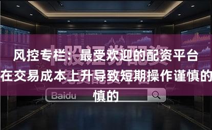 风控专栏：最受欢迎的配资平台在交易成本上升导致短期操作谨慎的