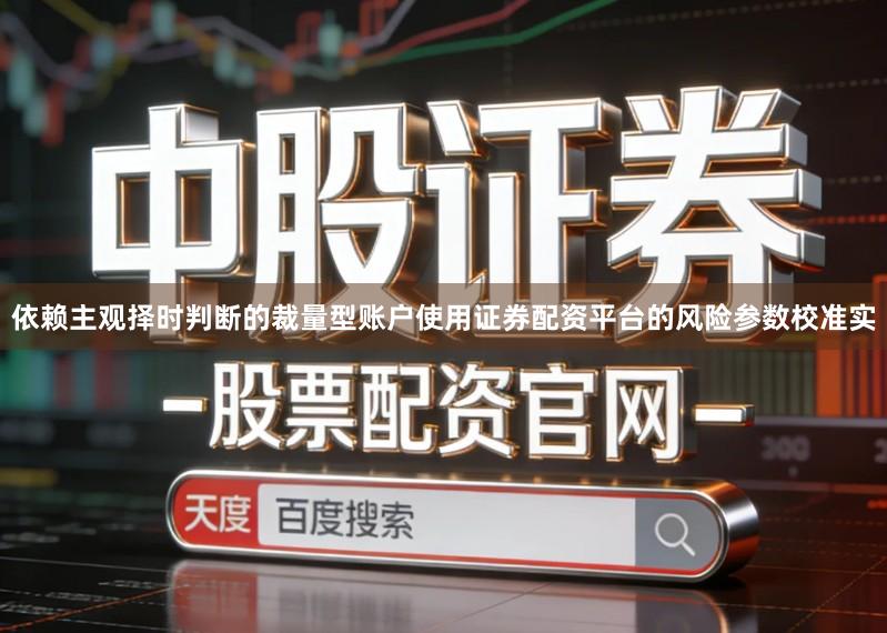 依赖主观择时判断的裁量型账户使用证券配资平台的风险参数校准实