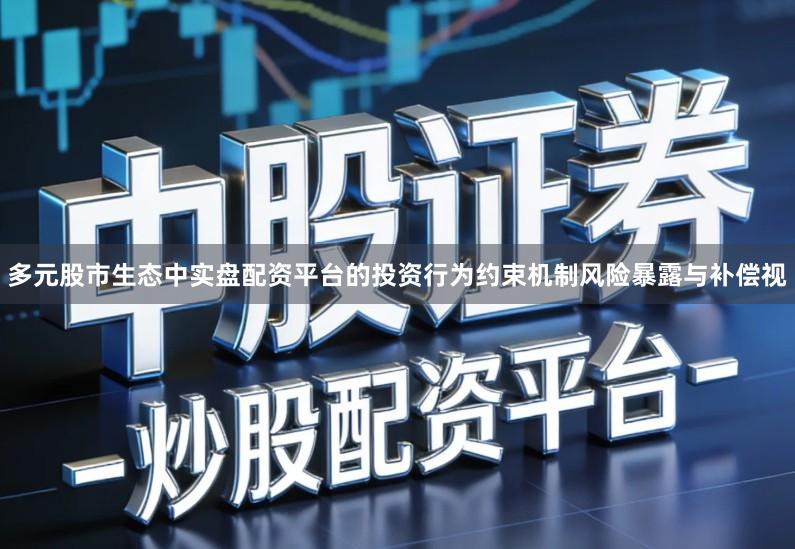 多元股市生态中实盘配资平台的投资行为约束机制风险暴露与补偿视